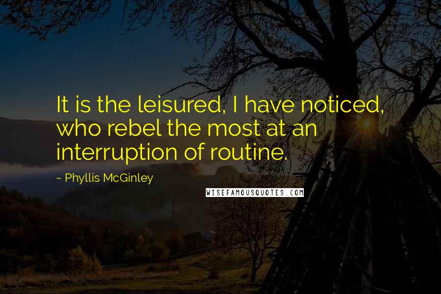 Phyllis McGinley Quotes: It is the leisured, I have noticed, who rebel the most at an interruption of routine.