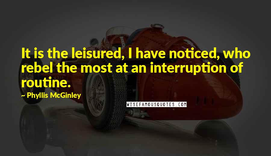 Phyllis McGinley Quotes: It is the leisured, I have noticed, who rebel the most at an interruption of routine.
