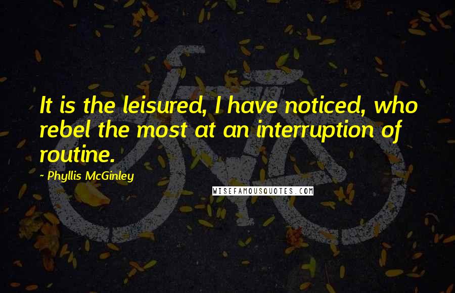 Phyllis McGinley Quotes: It is the leisured, I have noticed, who rebel the most at an interruption of routine.