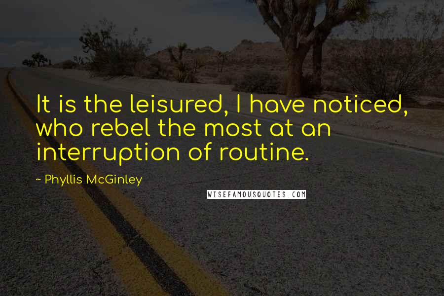 Phyllis McGinley Quotes: It is the leisured, I have noticed, who rebel the most at an interruption of routine.