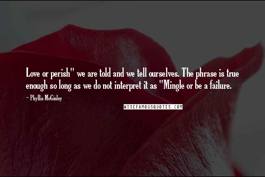 Phyllis McGinley Quotes: Love or perish" we are told and we tell ourselves. The phrase is true enough so long as we do not interpret it as "Mingle or be a failure.