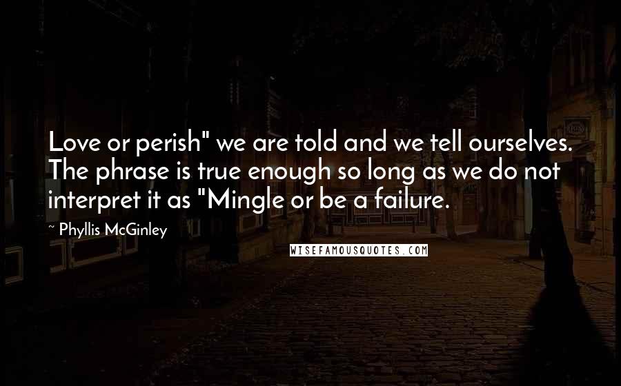 Phyllis McGinley Quotes: Love or perish" we are told and we tell ourselves. The phrase is true enough so long as we do not interpret it as "Mingle or be a failure.