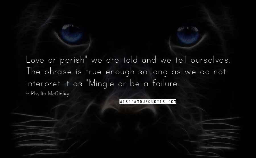 Phyllis McGinley Quotes: Love or perish" we are told and we tell ourselves. The phrase is true enough so long as we do not interpret it as "Mingle or be a failure.