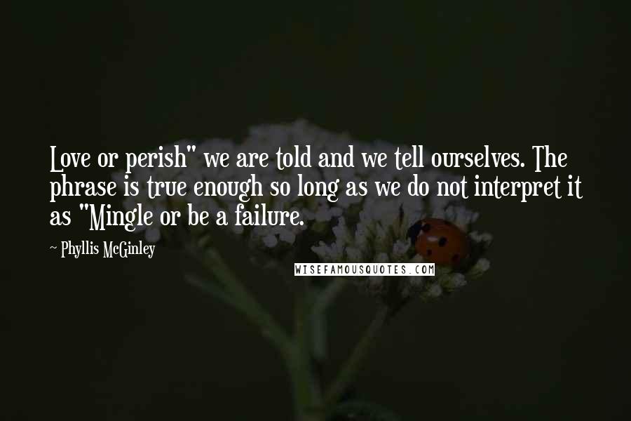 Phyllis McGinley Quotes: Love or perish" we are told and we tell ourselves. The phrase is true enough so long as we do not interpret it as "Mingle or be a failure.