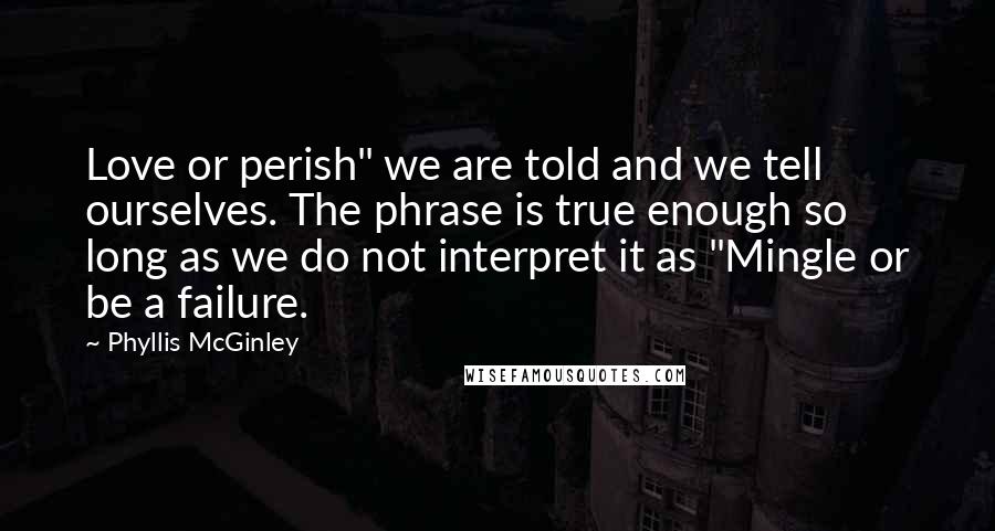 Phyllis McGinley Quotes: Love or perish" we are told and we tell ourselves. The phrase is true enough so long as we do not interpret it as "Mingle or be a failure.