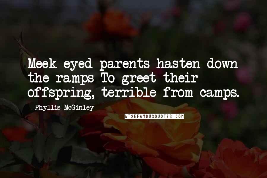 Phyllis McGinley Quotes: Meek-eyed parents hasten down the ramps To greet their offspring, terrible from camps.