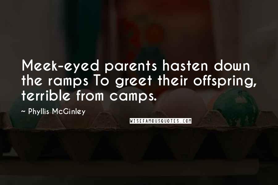 Phyllis McGinley Quotes: Meek-eyed parents hasten down the ramps To greet their offspring, terrible from camps.