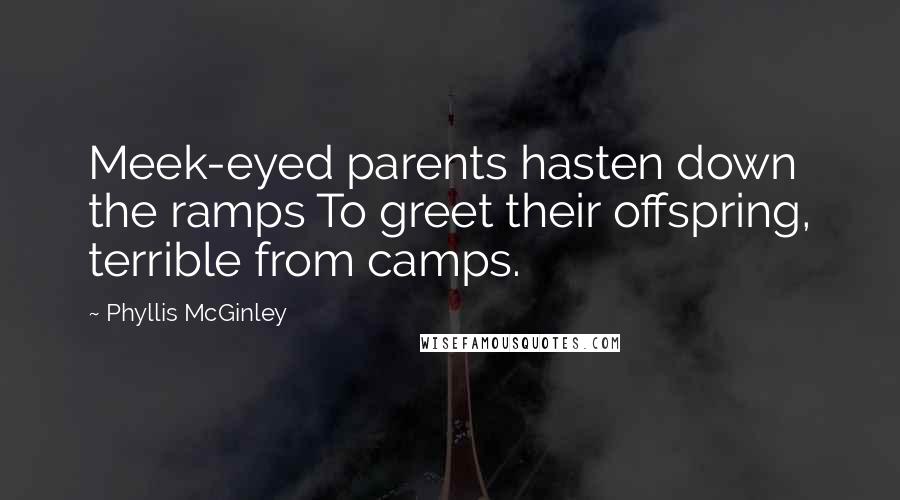 Phyllis McGinley Quotes: Meek-eyed parents hasten down the ramps To greet their offspring, terrible from camps.