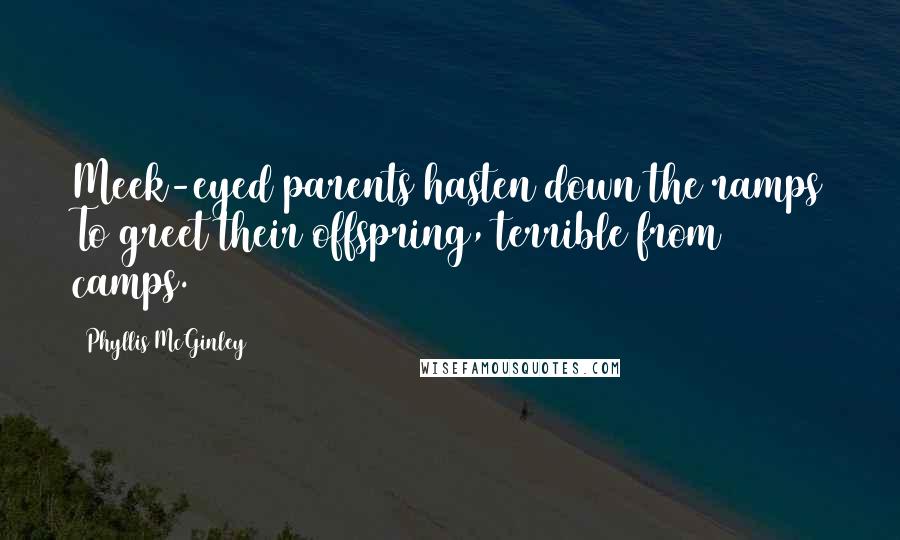 Phyllis McGinley Quotes: Meek-eyed parents hasten down the ramps To greet their offspring, terrible from camps.