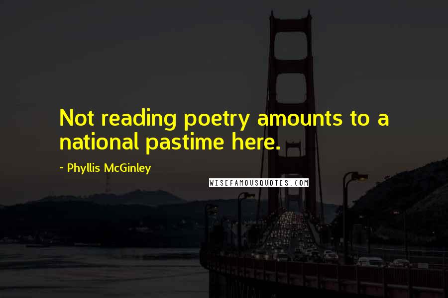 Phyllis McGinley Quotes: Not reading poetry amounts to a national pastime here.