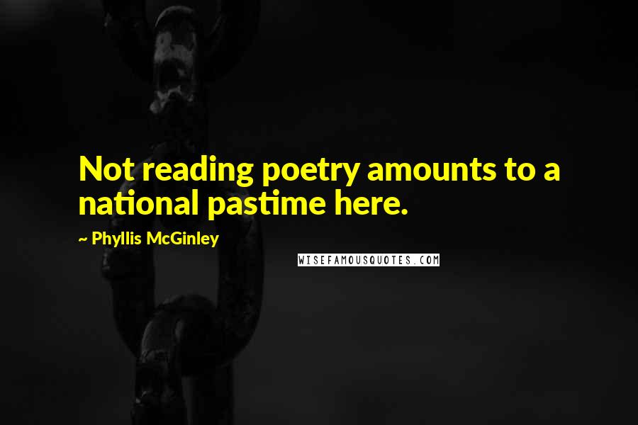 Phyllis McGinley Quotes: Not reading poetry amounts to a national pastime here.