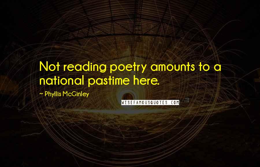 Phyllis McGinley Quotes: Not reading poetry amounts to a national pastime here.