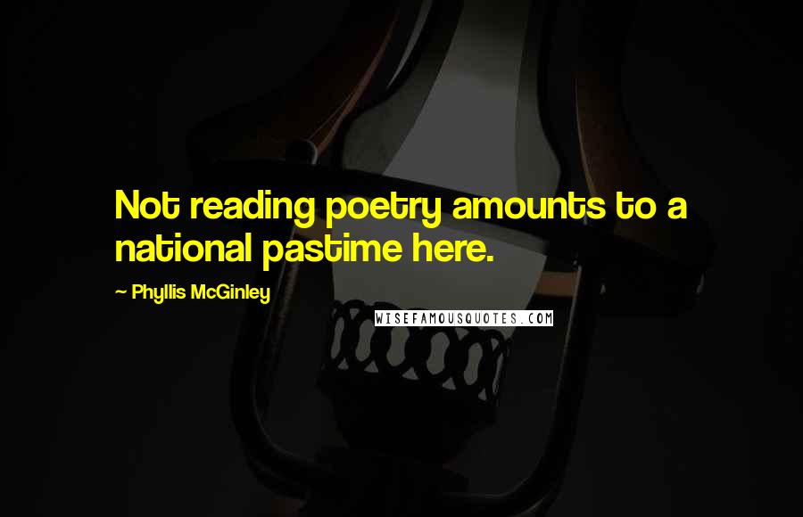 Phyllis McGinley Quotes: Not reading poetry amounts to a national pastime here.