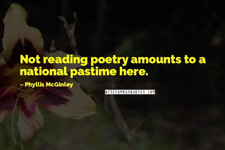 Phyllis McGinley Quotes: Not reading poetry amounts to a national pastime here.