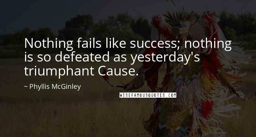 Phyllis McGinley Quotes: Nothing fails like success; nothing is so defeated as yesterday's triumphant Cause.