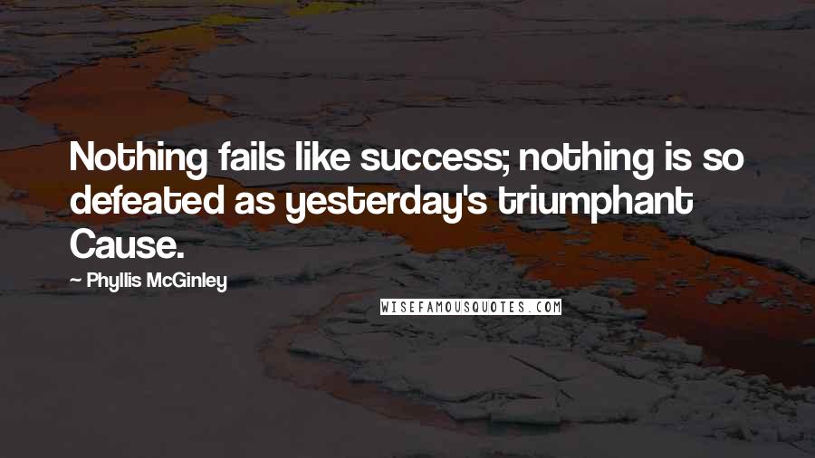 Phyllis McGinley Quotes: Nothing fails like success; nothing is so defeated as yesterday's triumphant Cause.