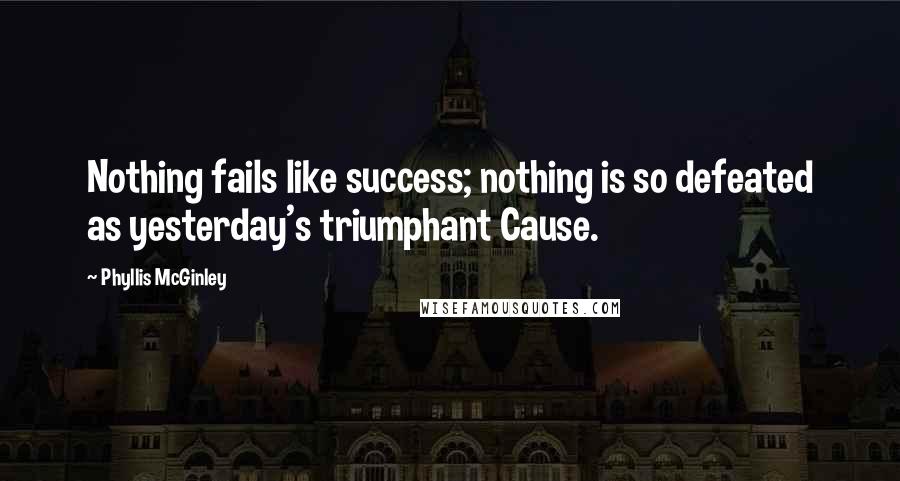 Phyllis McGinley Quotes: Nothing fails like success; nothing is so defeated as yesterday's triumphant Cause.