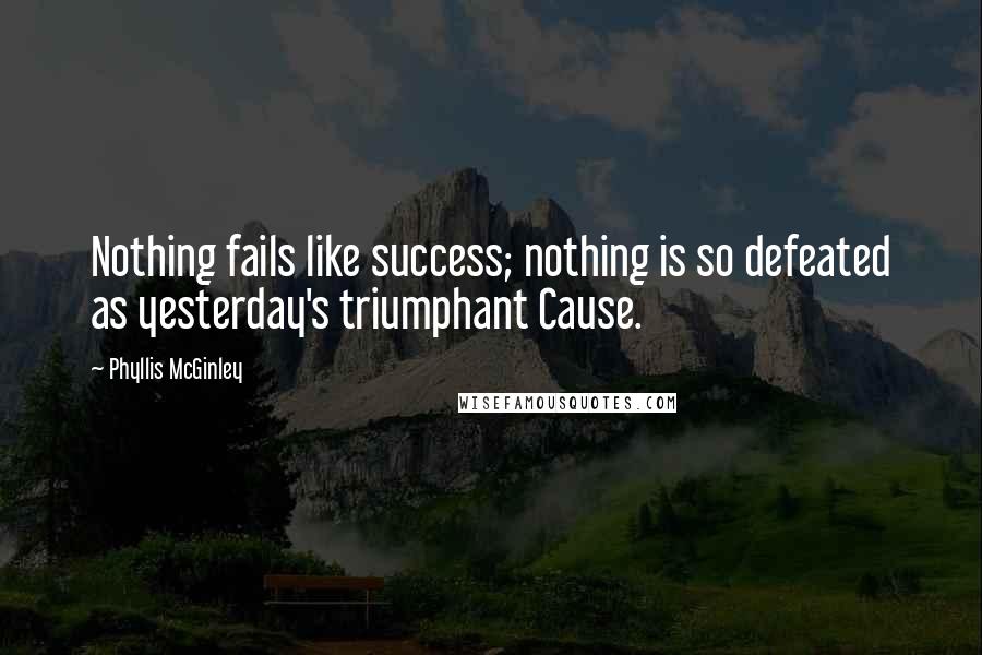 Phyllis McGinley Quotes: Nothing fails like success; nothing is so defeated as yesterday's triumphant Cause.