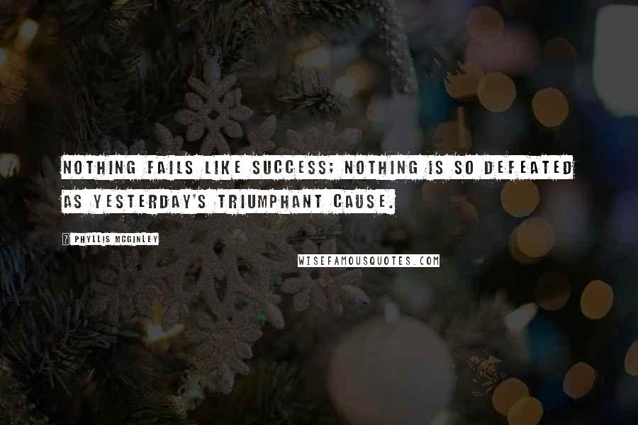 Phyllis McGinley Quotes: Nothing fails like success; nothing is so defeated as yesterday's triumphant Cause.