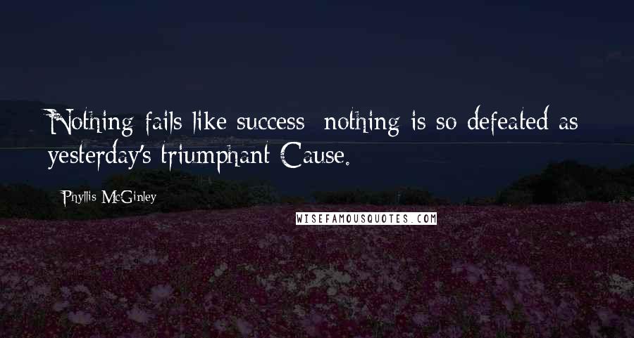 Phyllis McGinley Quotes: Nothing fails like success; nothing is so defeated as yesterday's triumphant Cause.