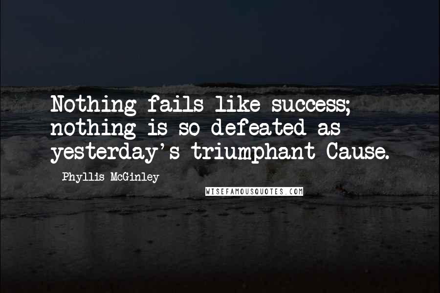 Phyllis McGinley Quotes: Nothing fails like success; nothing is so defeated as yesterday's triumphant Cause.