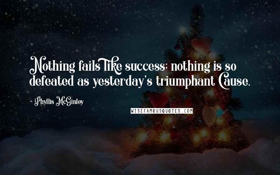 Phyllis McGinley Quotes: Nothing fails like success; nothing is so defeated as yesterday's triumphant Cause.