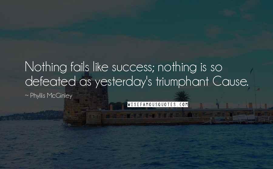 Phyllis McGinley Quotes: Nothing fails like success; nothing is so defeated as yesterday's triumphant Cause.