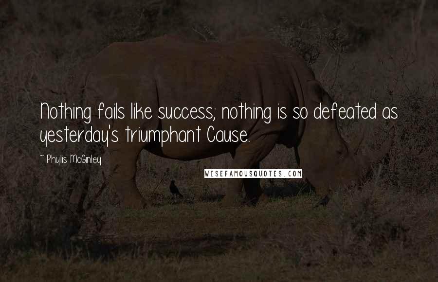 Phyllis McGinley Quotes: Nothing fails like success; nothing is so defeated as yesterday's triumphant Cause.