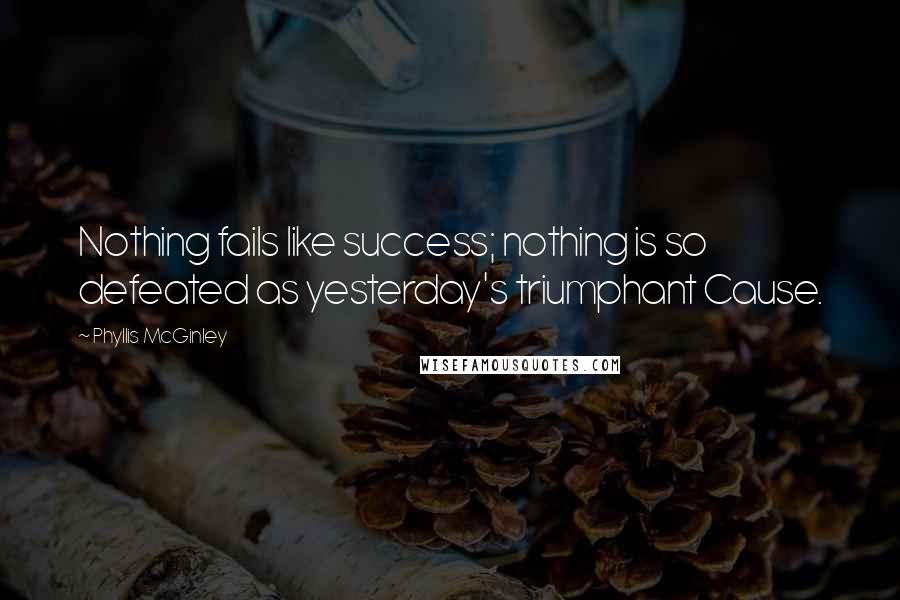 Phyllis McGinley Quotes: Nothing fails like success; nothing is so defeated as yesterday's triumphant Cause.