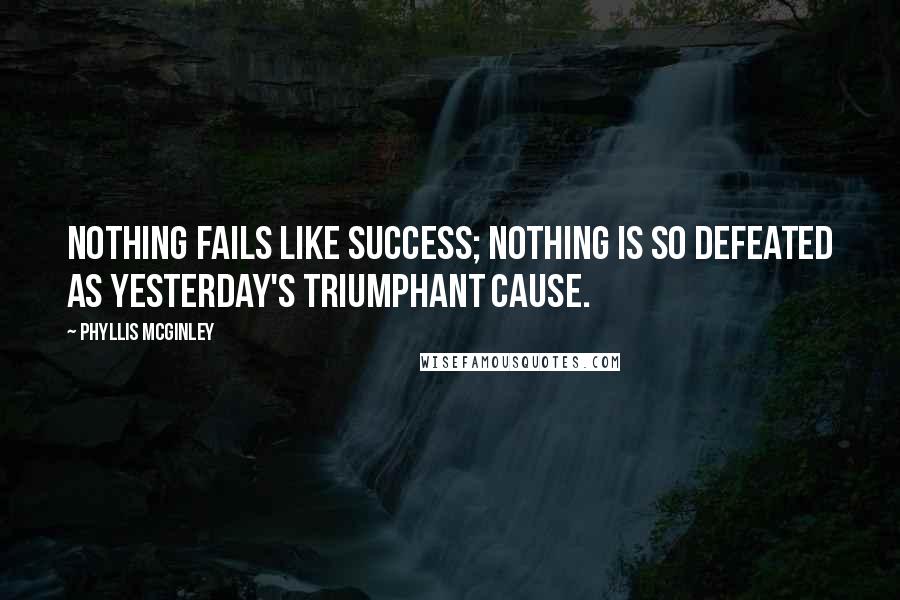 Phyllis McGinley Quotes: Nothing fails like success; nothing is so defeated as yesterday's triumphant Cause.