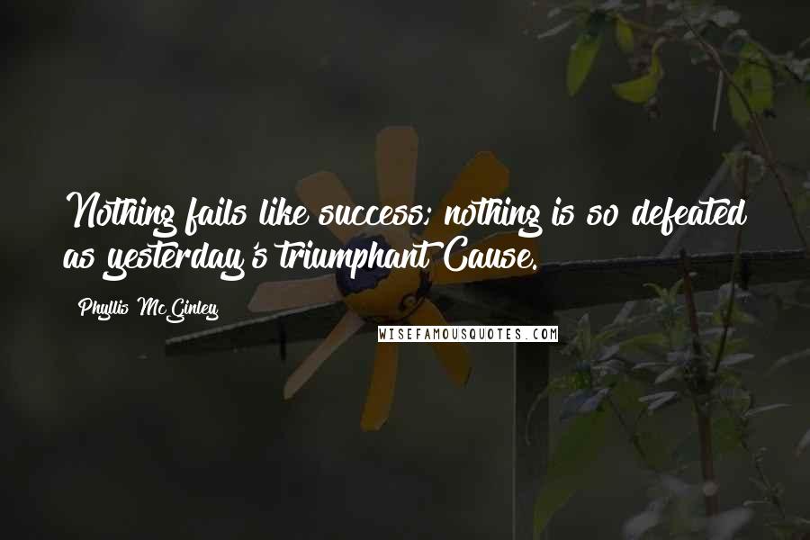 Phyllis McGinley Quotes: Nothing fails like success; nothing is so defeated as yesterday's triumphant Cause.