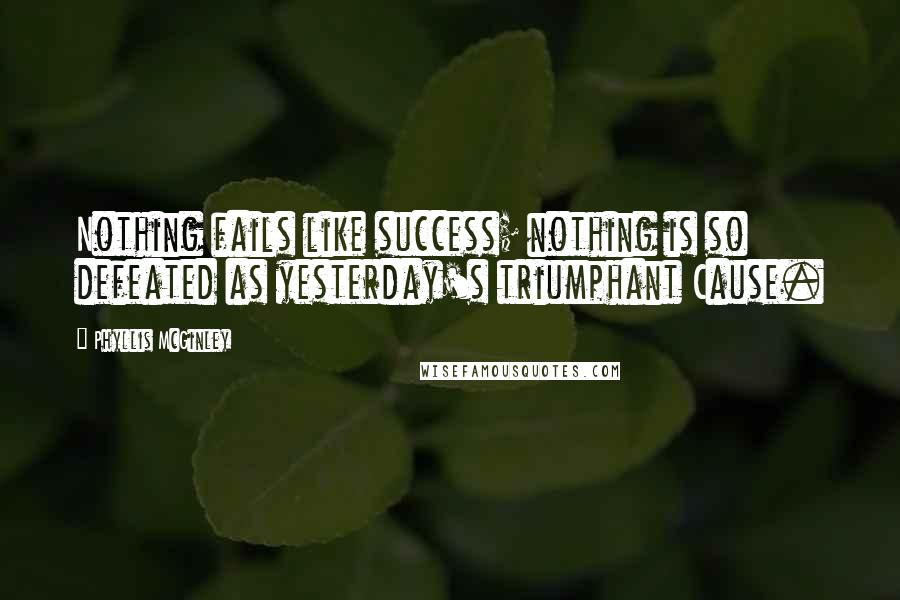 Phyllis McGinley Quotes: Nothing fails like success; nothing is so defeated as yesterday's triumphant Cause.