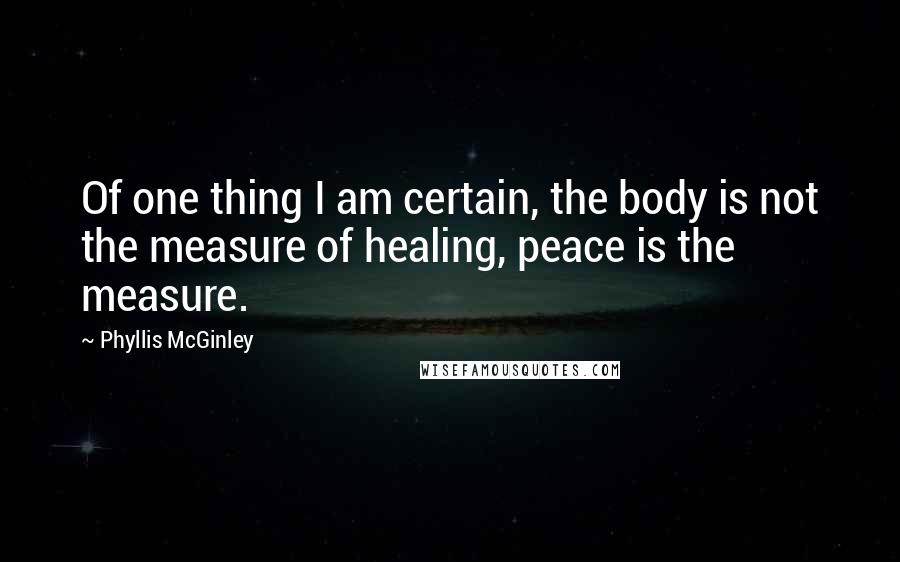 Phyllis McGinley Quotes: Of one thing I am certain, the body is not the measure of healing, peace is the measure.