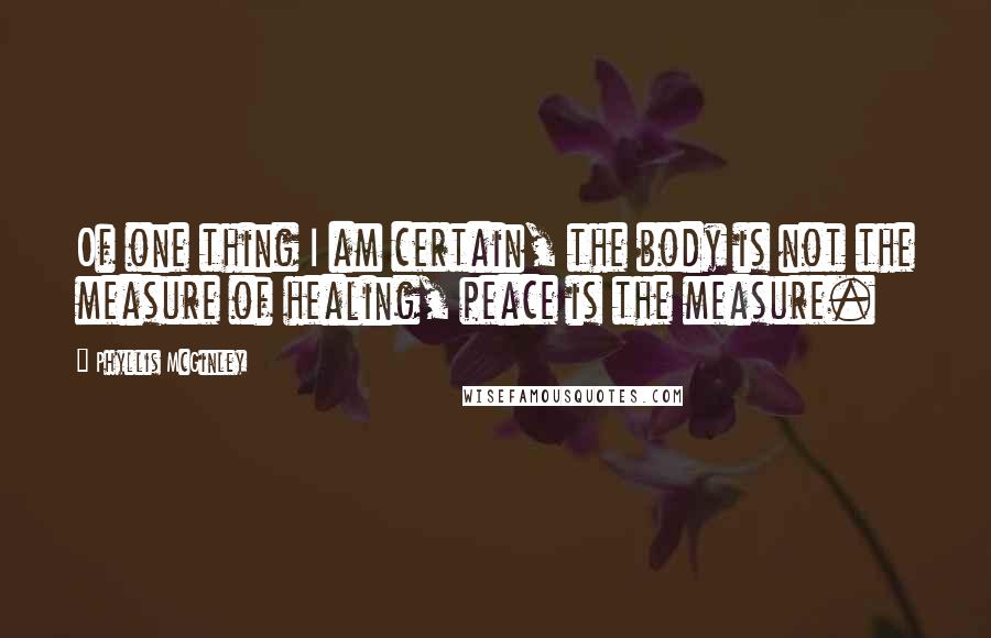 Phyllis McGinley Quotes: Of one thing I am certain, the body is not the measure of healing, peace is the measure.