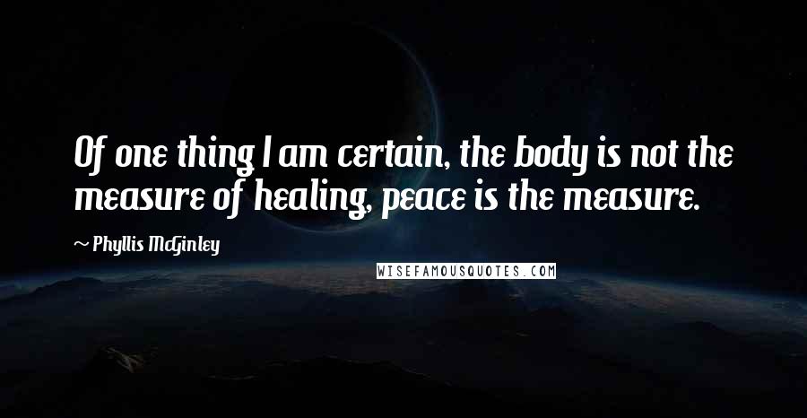 Phyllis McGinley Quotes: Of one thing I am certain, the body is not the measure of healing, peace is the measure.