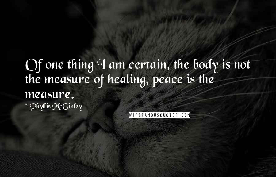 Phyllis McGinley Quotes: Of one thing I am certain, the body is not the measure of healing, peace is the measure.