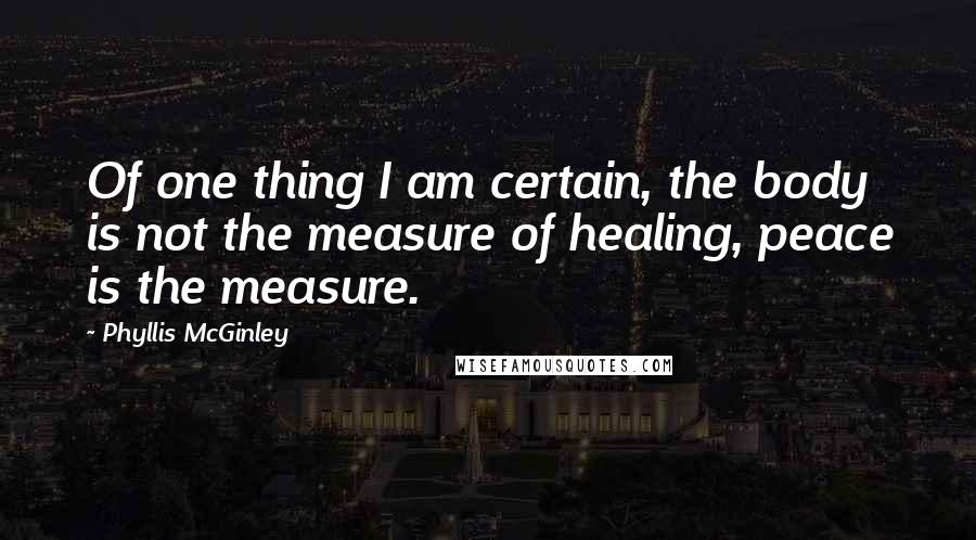 Phyllis McGinley Quotes: Of one thing I am certain, the body is not the measure of healing, peace is the measure.