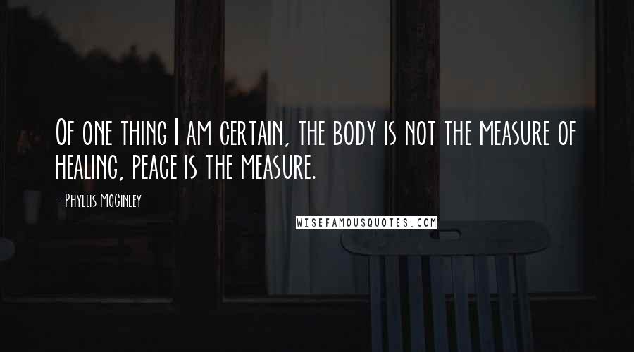 Phyllis McGinley Quotes: Of one thing I am certain, the body is not the measure of healing, peace is the measure.