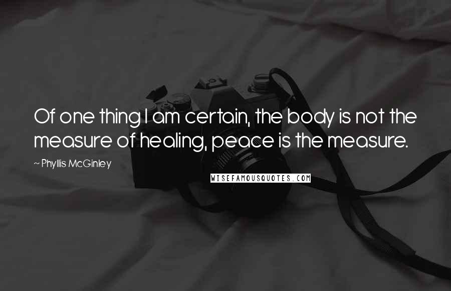 Phyllis McGinley Quotes: Of one thing I am certain, the body is not the measure of healing, peace is the measure.