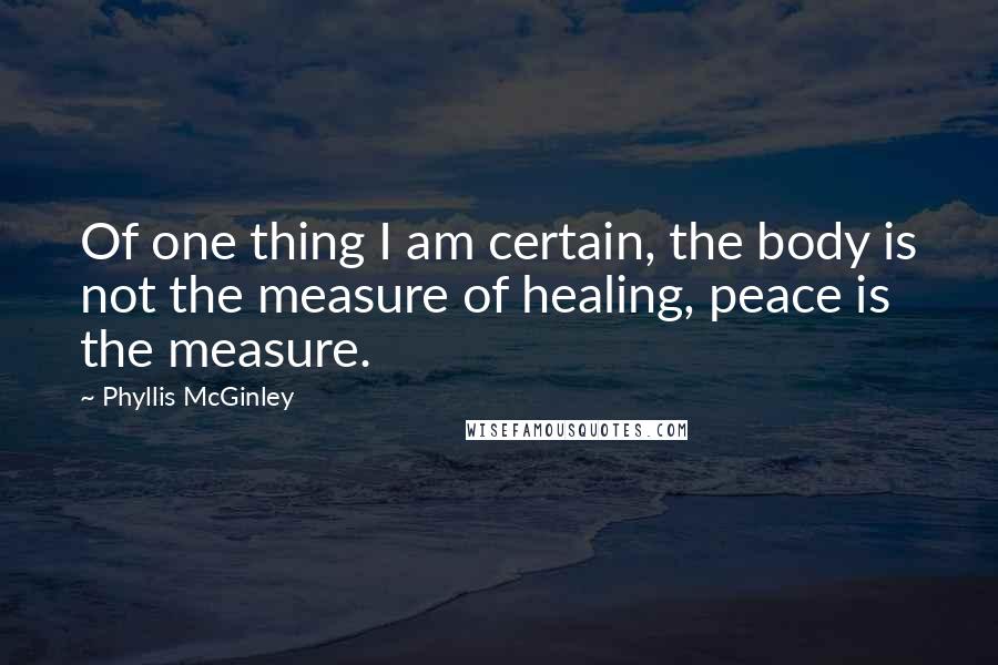 Phyllis McGinley Quotes: Of one thing I am certain, the body is not the measure of healing, peace is the measure.