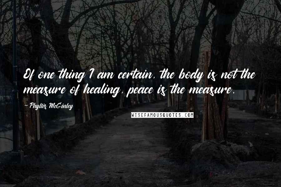 Phyllis McGinley Quotes: Of one thing I am certain, the body is not the measure of healing, peace is the measure.