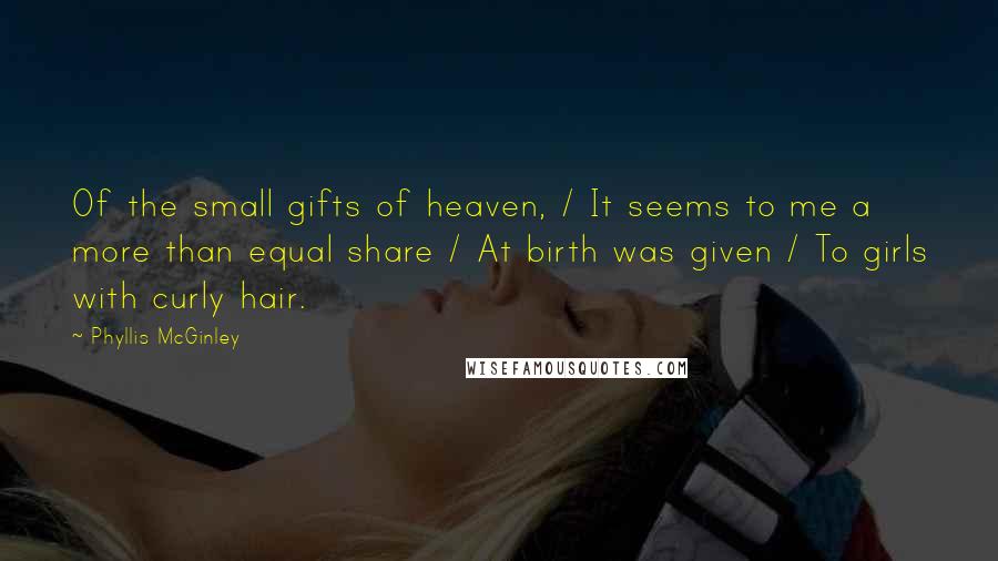 Phyllis McGinley Quotes: Of the small gifts of heaven, / It seems to me a more than equal share / At birth was given / To girls with curly hair.