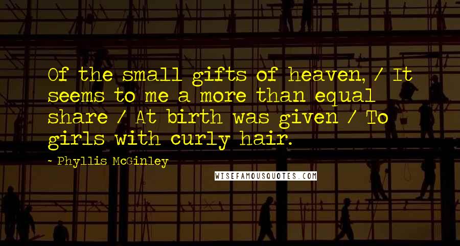 Phyllis McGinley Quotes: Of the small gifts of heaven, / It seems to me a more than equal share / At birth was given / To girls with curly hair.