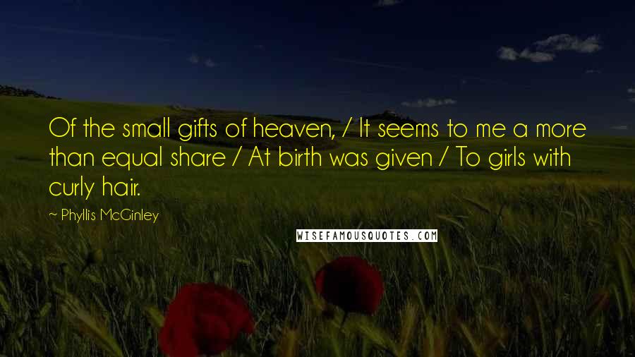 Phyllis McGinley Quotes: Of the small gifts of heaven, / It seems to me a more than equal share / At birth was given / To girls with curly hair.