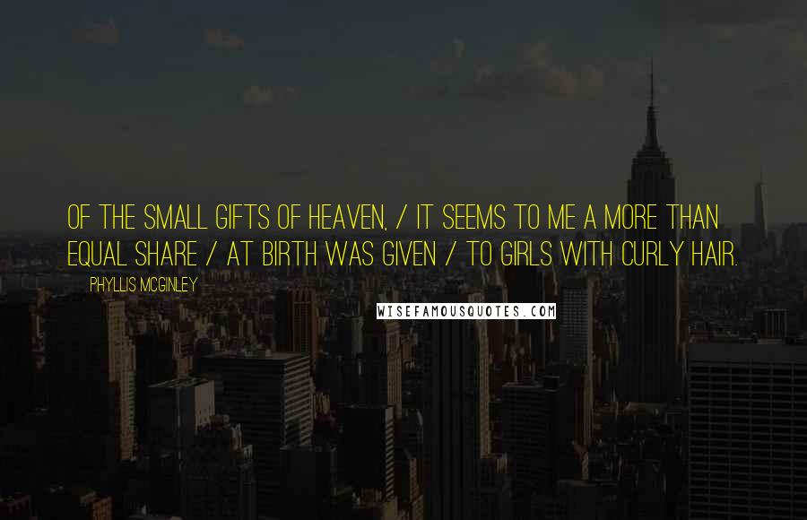 Phyllis McGinley Quotes: Of the small gifts of heaven, / It seems to me a more than equal share / At birth was given / To girls with curly hair.
