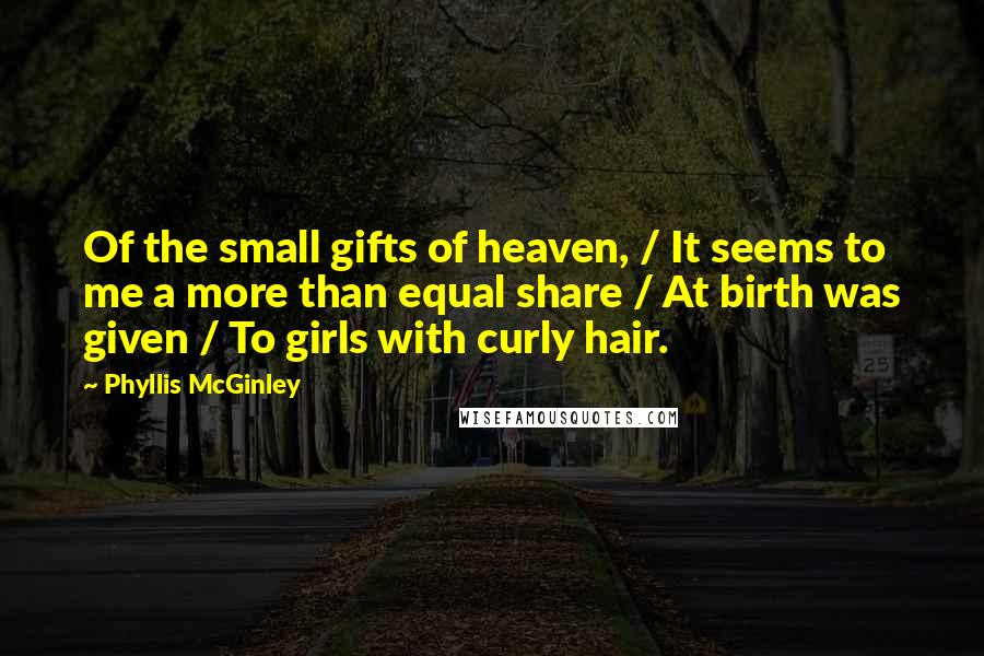Phyllis McGinley Quotes: Of the small gifts of heaven, / It seems to me a more than equal share / At birth was given / To girls with curly hair.