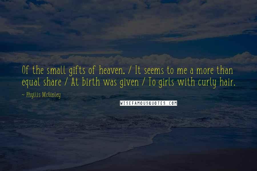 Phyllis McGinley Quotes: Of the small gifts of heaven, / It seems to me a more than equal share / At birth was given / To girls with curly hair.