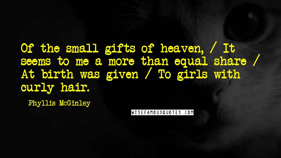Phyllis McGinley Quotes: Of the small gifts of heaven, / It seems to me a more than equal share / At birth was given / To girls with curly hair.