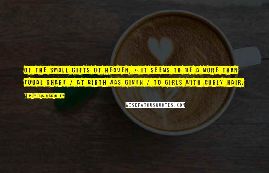 Phyllis McGinley Quotes: Of the small gifts of heaven, / It seems to me a more than equal share / At birth was given / To girls with curly hair.