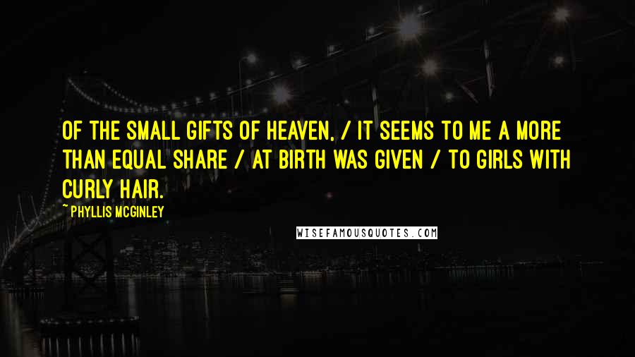 Phyllis McGinley Quotes: Of the small gifts of heaven, / It seems to me a more than equal share / At birth was given / To girls with curly hair.